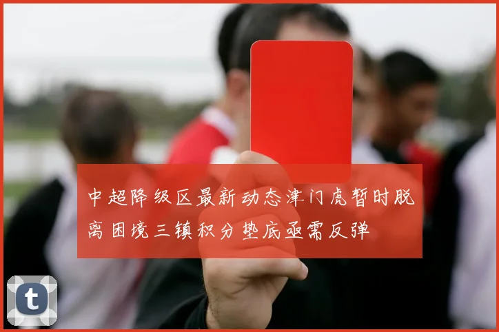 中超降级区最新动态津门虎暂时脱离困境三镇积分垫底亟需反弹