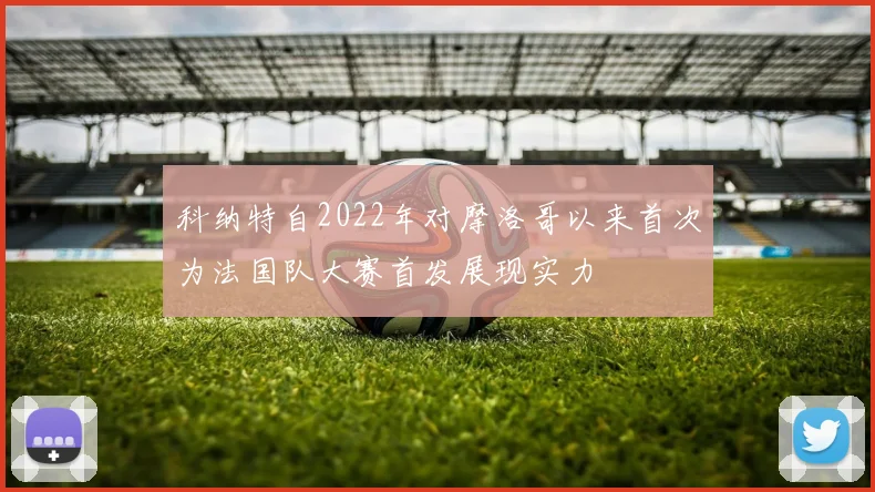 科纳特自2022年对摩洛哥以来首次为法国队大赛首发展现实力