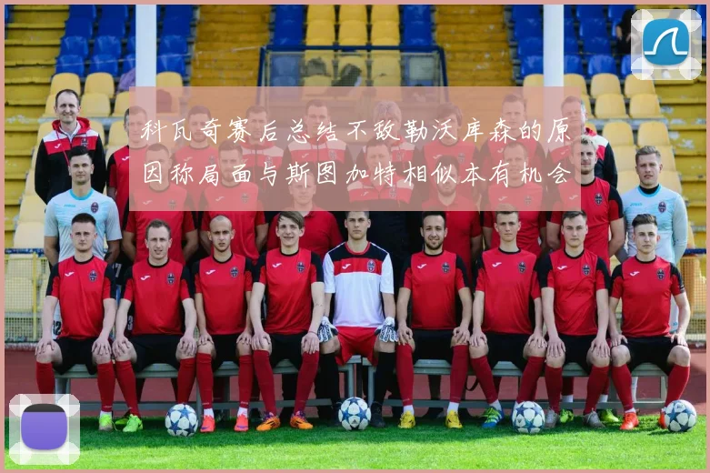 科瓦奇赛后总结不敌勒沃库森的原因称局面与斯图加特相似本有机会取胜但未能把握