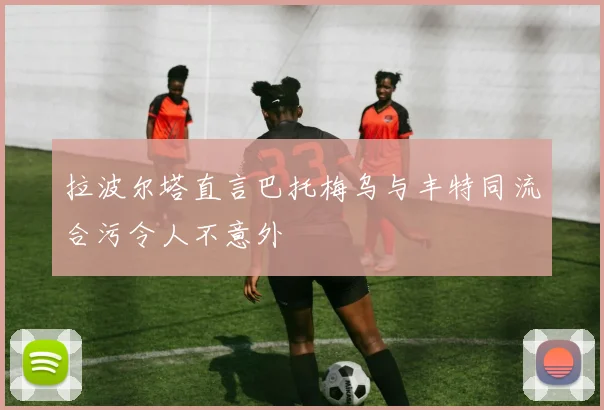 拉波尔塔直言巴托梅乌与丰特同流合污令人不意外