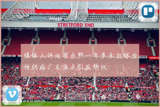 媒体人评论崔永熙一年多未打球为何仍成广东焦点引发热议