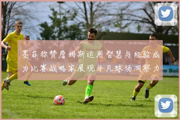 墨菲称赞詹姆斯运用智慧与经验成为比赛战略家展现非凡球场洞察力