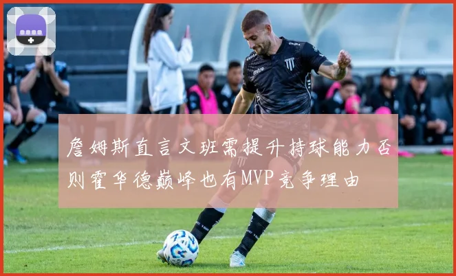 詹姆斯直言文班需提升持球能力否则霍华德巅峰也有MVP竞争理由