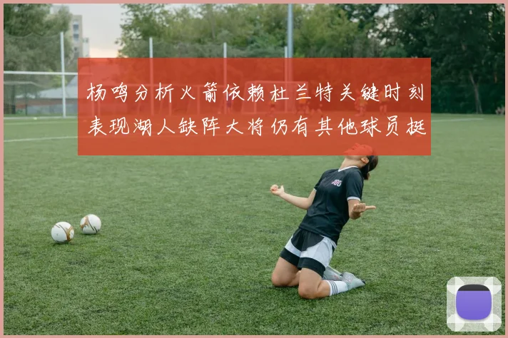 杨鸣分析火箭依赖杜兰特关键时刻表现湖人缺阵大将仍有其他球员挺身而出