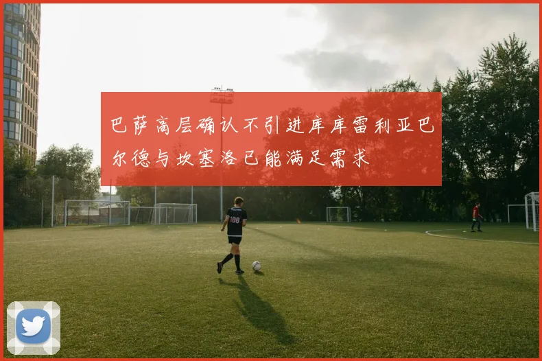 巴萨高层确认不引进库库雷利亚巴尔德与坎塞洛已能满足需求