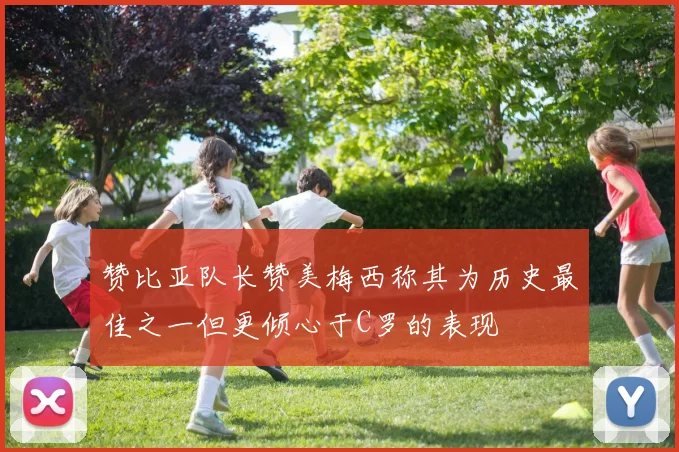 赞比亚队长赞美梅西称其为历史最佳之一但更倾心于C罗的表现