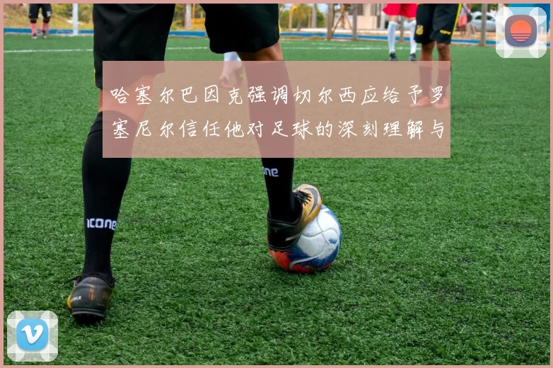 哈塞尔巴因克强调切尔西应给予罗塞尼尔信任他对足球的深刻理解与洞察