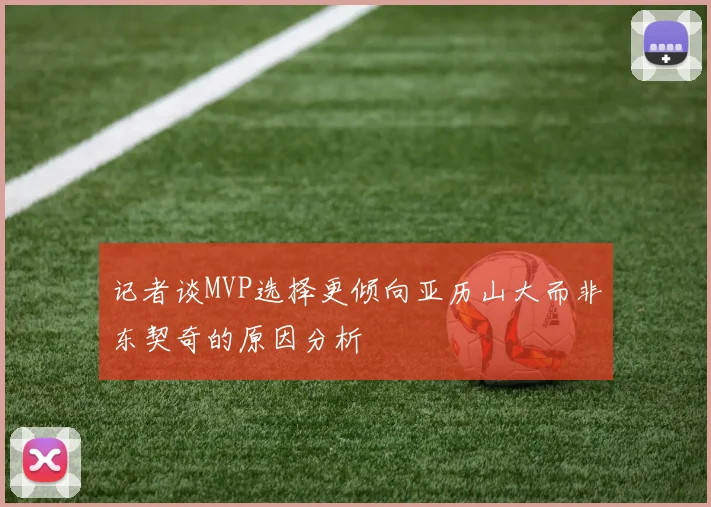 记者谈MVP选择更倾向亚历山大而非东契奇的原因分析