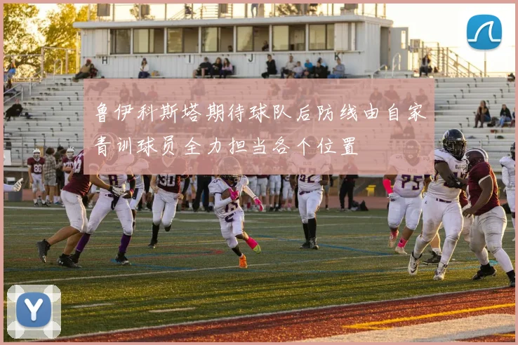 鲁伊科斯塔期待球队后防线由自家青训球员全力担当各个位置
