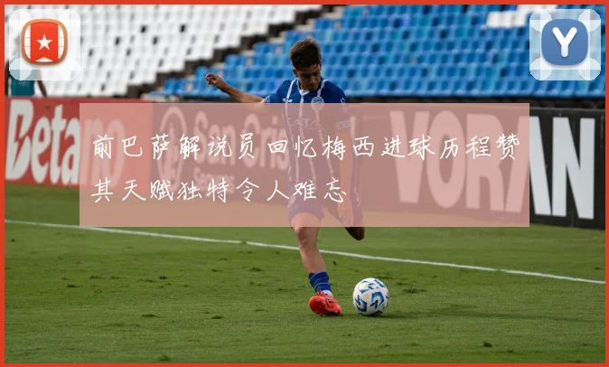 前巴萨解说员回忆梅西进球历程赞其天赋独特令人难忘