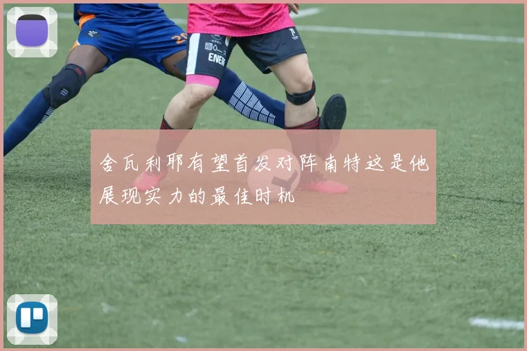 舍瓦利耶有望首发对阵南特这是他展现实力的最佳时机