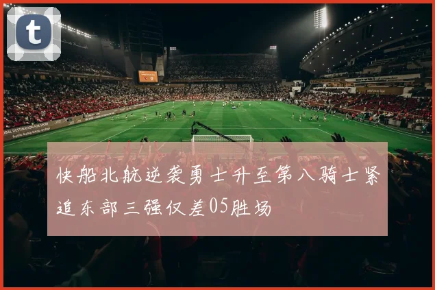 快船北航逆袭勇士升至第八骑士紧追东部三强仅差05胜场