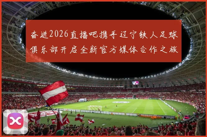 奋进2026直播吧携手辽宁铁人足球俱乐部开启全新官方媒体合作之旅