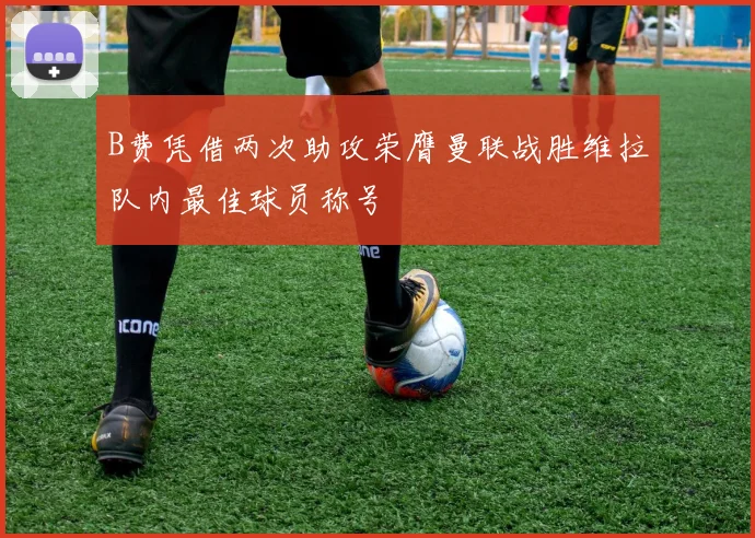 B费凭借两次助攻荣膺曼联战胜维拉队内最佳球员称号