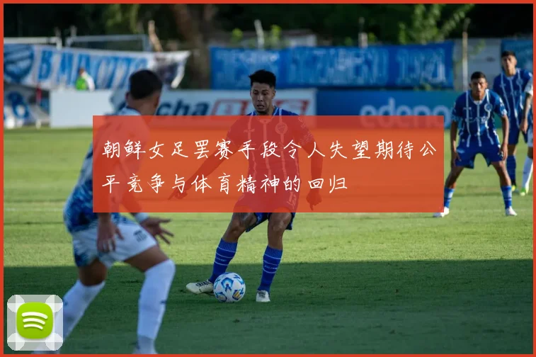 朝鲜女足罢赛手段令人失望期待公平竞争与体育精神的回归