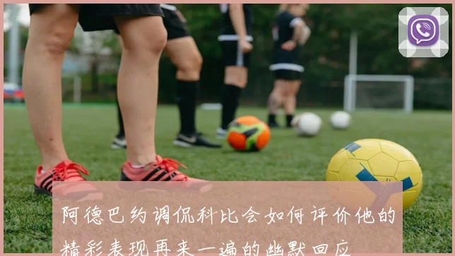 阿德巴约调侃科比会如何评价他的精彩表现再来一遍的幽默回应