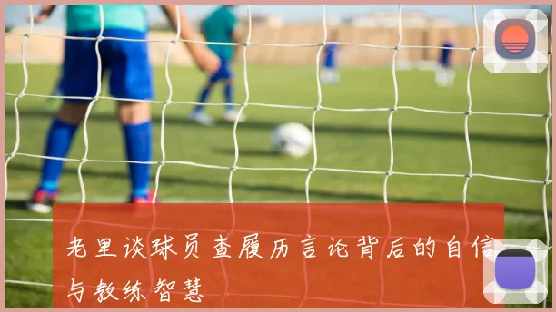 老里谈球员查履历言论背后的自信与教练智慧
