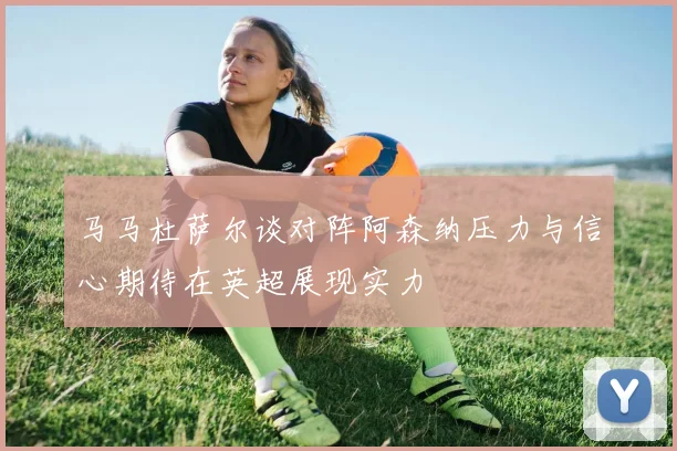 马马杜萨尔谈对阵阿森纳压力与信心期待在英超展现实力