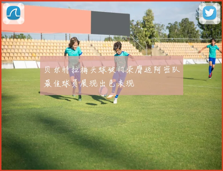 贝尔特拉梅头球破门荣膺迈阿密队最佳球员展现出色表现