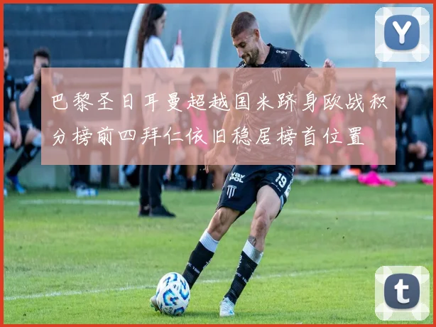 巴黎圣日耳曼超越国米跻身欧战积分榜前四拜仁依旧稳居榜首位置
