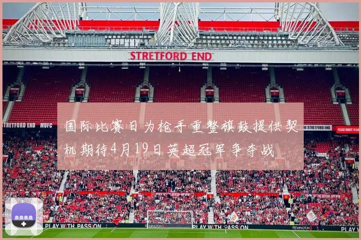 国际比赛日为枪手重整旗鼓提供契机期待4月19日英超冠军争夺战