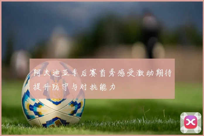 阿夫迪亚季后赛首秀感受激动期待提升防守与对抗能力