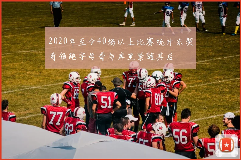 2020年至今40场以上比赛统计东契奇领跑字母哥与库里紧随其后