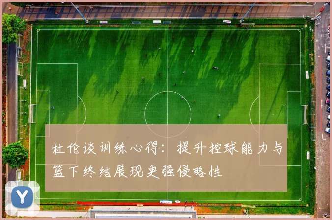 杜伦谈训练心得：提升控球能力与篮下终结展现更强侵略性