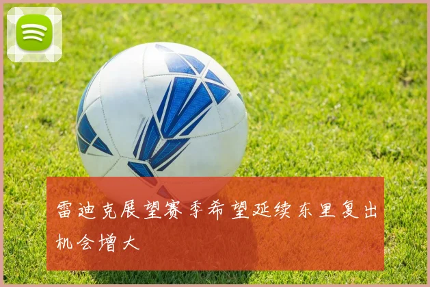 雷迪克展望赛季希望延续东里复出机会增大