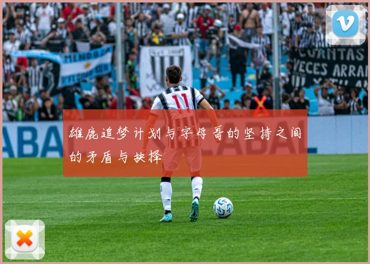 雄鹿追梦计划与字母哥的坚持之间的矛盾与抉择