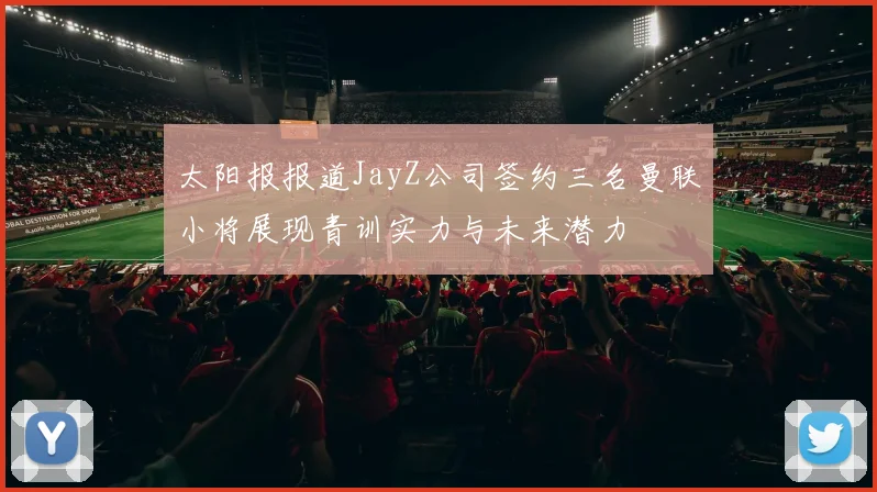 太阳报报道JayZ公司签约三名曼联小将展现青训实力与未来潜力