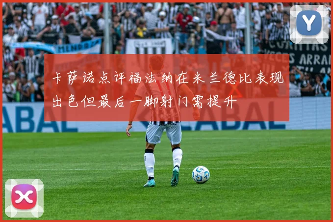 卡萨诺点评福法纳在米兰德比表现出色但最后一脚射门需提升
