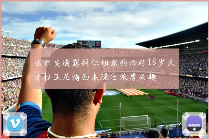 法尔克透露拜仁切尔西均对18岁天才拉亚尼梅西表现出浓厚兴趣