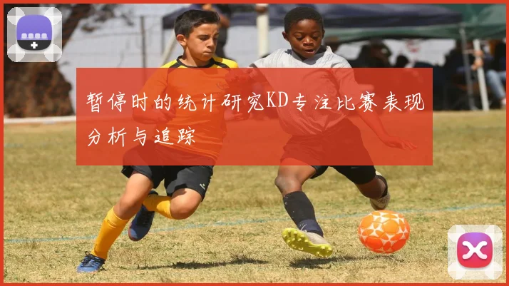 暂停时的统计研究KD专注比赛表现分析与追踪