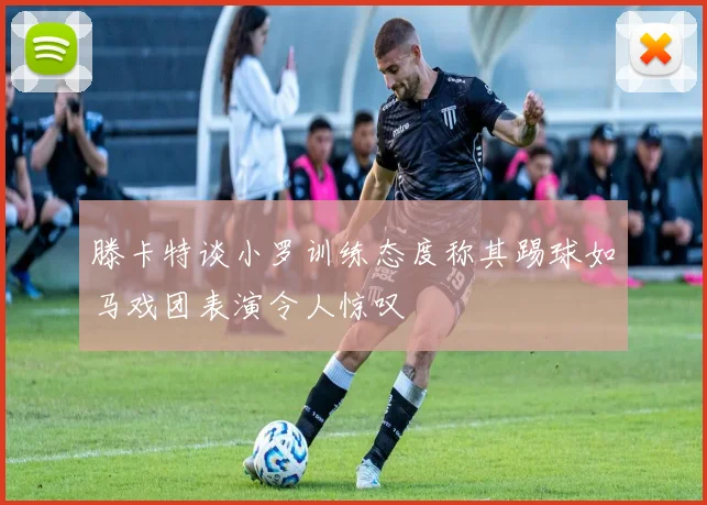 滕卡特谈小罗训练态度称其踢球如马戏团表演令人惊叹