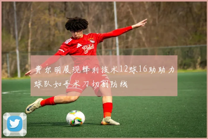 费尔明展现锋利技术12球16助助力球队如手术刀切割防线