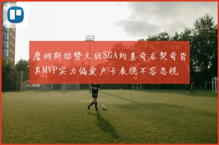 詹姆斯称赞文班SGA约基奇东契奇皆具MVP实力偏爱卢卡表现不容忽视