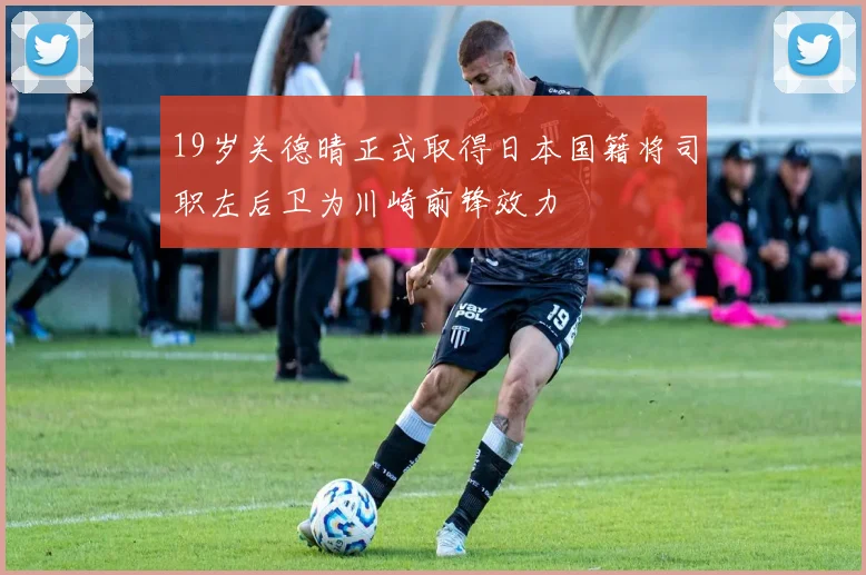 19岁关德晴正式取得日本国籍将司职左后卫为川崎前锋效力