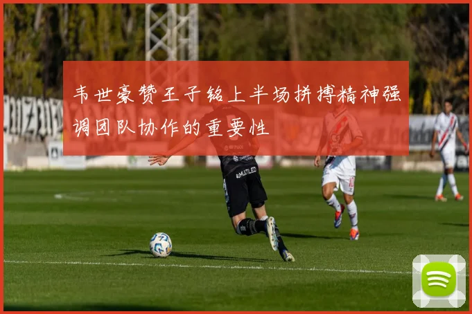 韦世豪赞王子铭上半场拼搏精神强调团队协作的重要性