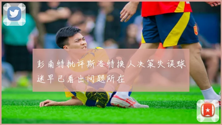彭南特批评斯洛特换人决策失误球迷早已看出问题所在