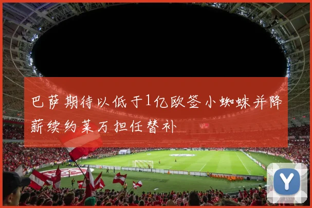 巴萨期待以低于1亿欧签小蜘蛛并降薪续约莱万担任替补