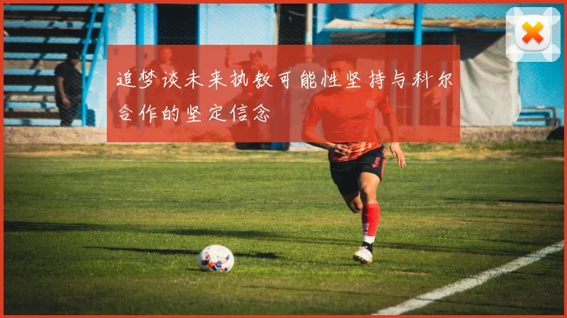 追梦谈未来执教可能性坚持与科尔合作的坚定信念
