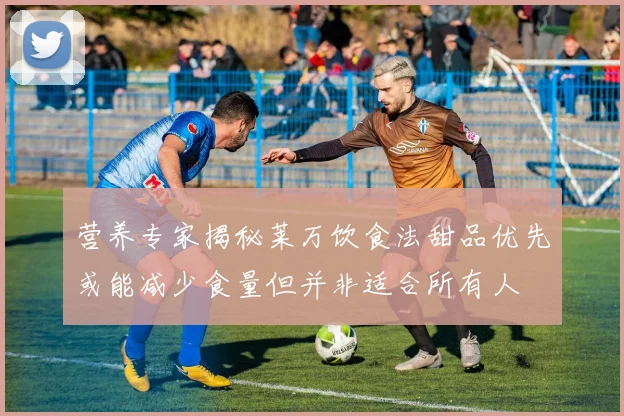 营养专家揭秘莱万饮食法甜品优先或能减少食量但并非适合所有人