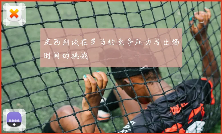 皮西利谈在罗马的竞争压力与出场时间的挑战