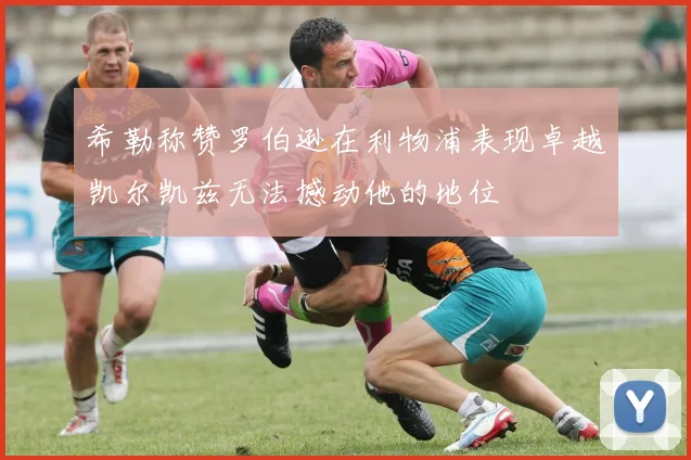 希勒称赞罗伯逊在利物浦表现卓越凯尔凯兹无法撼动他的地位