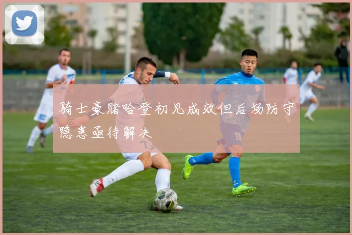 骑士豪赌哈登初见成效但后场防守隐患亟待解决